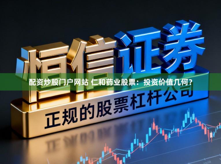 配资炒股门户网站 仁和药业股票：投资价值几何？