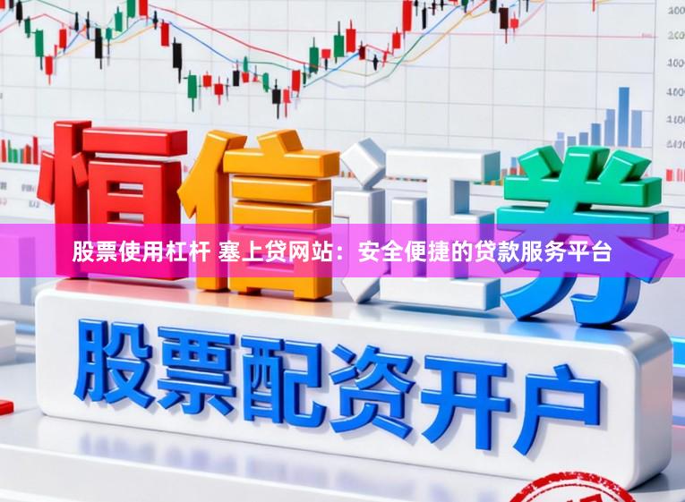 股票使用杠杆 塞上贷网站：安全便捷的贷款服务平台
