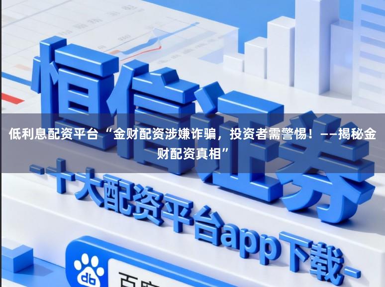 低利息配资平台 “金财配资涉嫌诈骗，投资者需警惕！——揭秘金财配资真相”