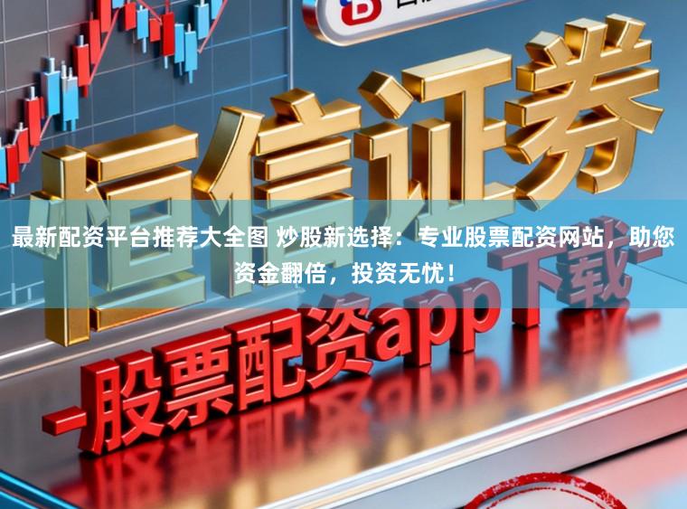 最新配资平台推荐大全图 炒股新选择：专业股票配资网站，助您资金翻倍，投资无忧！