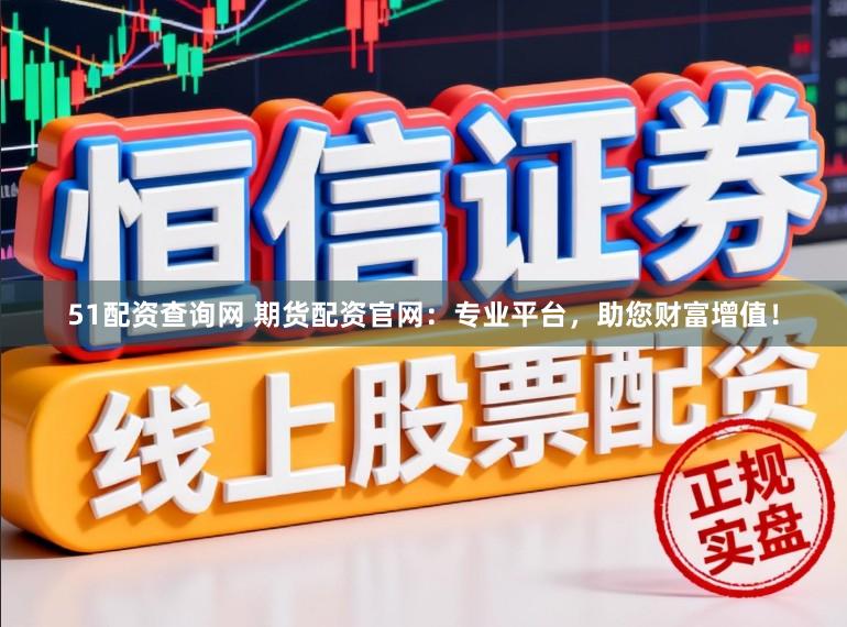 51配资查询网 期货配资官网：专业平台，助您财富增值！