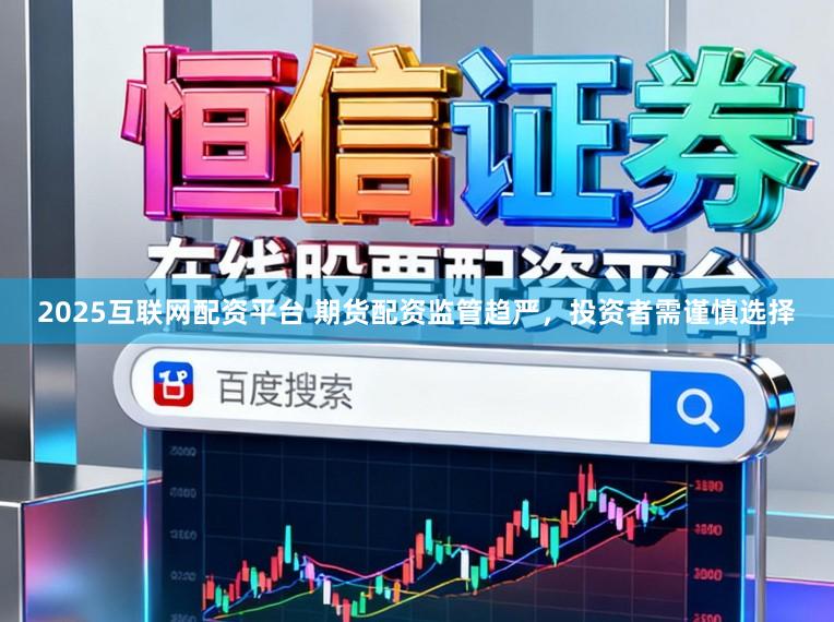 2025互联网配资平台 期货配资监管趋严，投资者需谨慎选择
