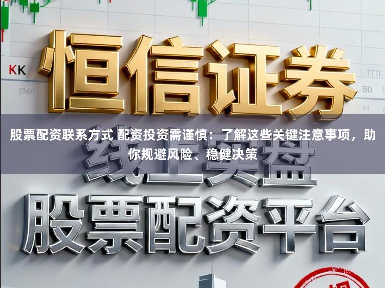 股票配资联系方式 配资投资需谨慎：了解这些关键注意事项，助你规避风险、稳健决策