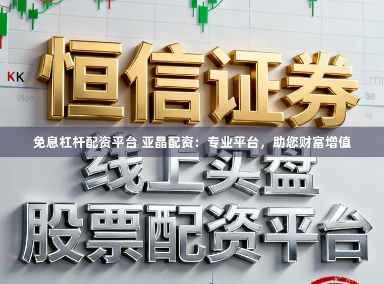 免息杠杆配资平台 亚晶配资：专业平台，助您财富增值