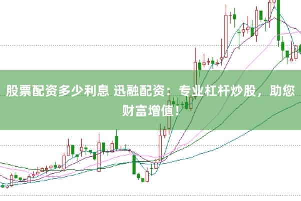 股票配资多少利息 迅融配资：专业杠杆炒股，助您财富增值！