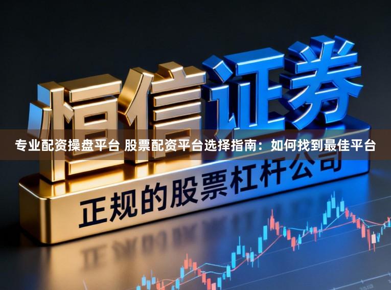 专业配资操盘平台 股票配资平台选择指南：如何找到最佳平台