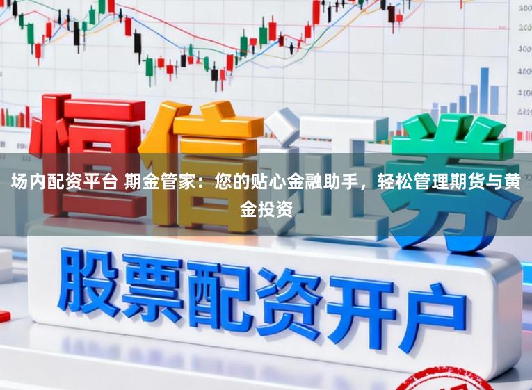 场内配资平台 期金管家：您的贴心金融助手，轻松管理期货与黄金投资