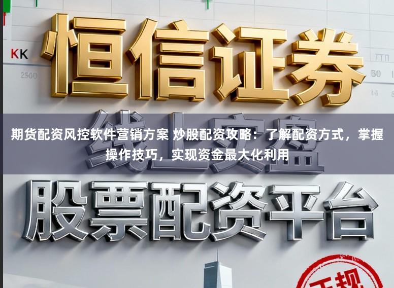 期货配资风控软件营销方案 炒股配资攻略：了解配资方式，掌握操作技巧，实现资金最大化利用