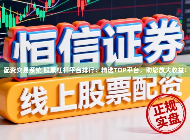 配资交易系统 股票杠杆平台排行：精选TOP平台，助您放大收益！