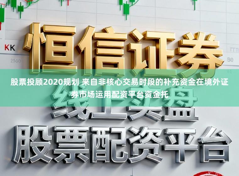 股票投顾2020规划 来自非核心交易时段的补充资金在境外证券市场运用配资平台资金托