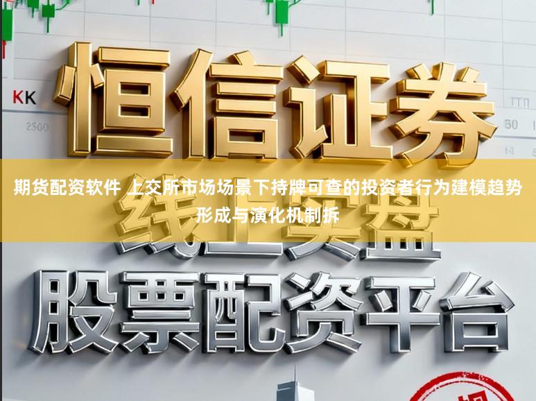 期货配资软件 上交所市场场景下持牌可查的投资者行为建模趋势形成与演化机制拆