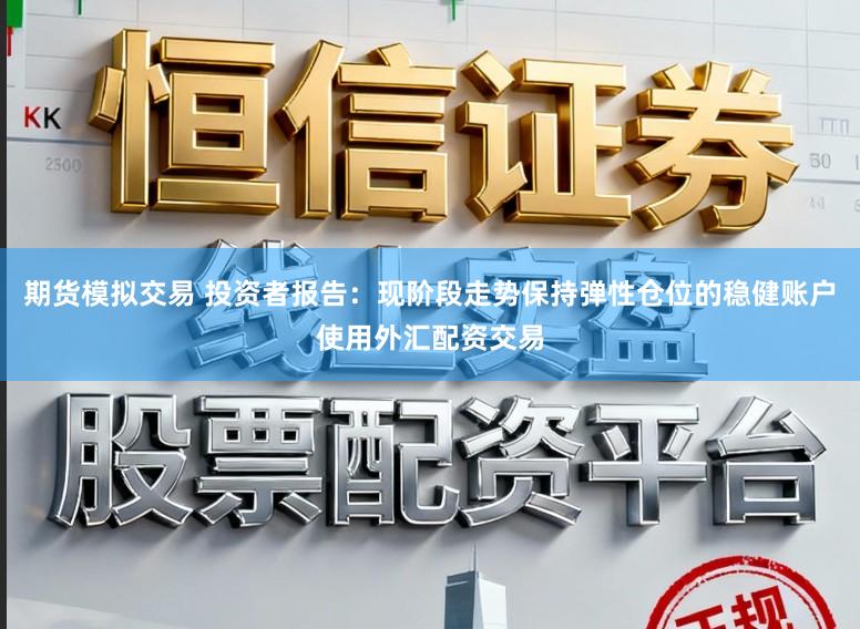 期货模拟交易 投资者报告：现阶段走势保持弹性仓位的稳健账户使用外汇配资交易