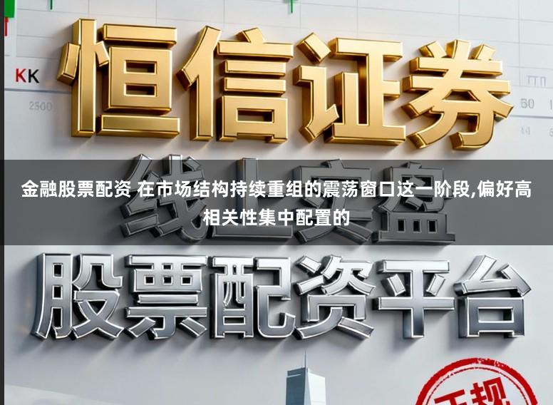 金融股票配资 在市场结构持续重组的震荡窗口这一阶段,偏好高相关性集中配置的