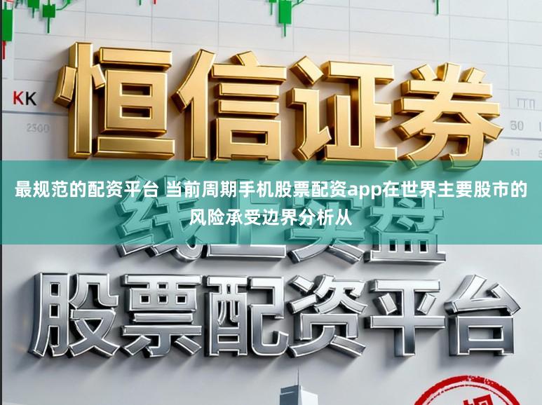 最规范的配资平台 当前周期手机股票配资app在世界主要股市的风险承受边界分析从