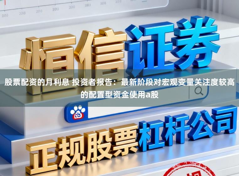 股票配资的月利息 投资者报告：最新阶段对宏观变量关注度较高的配置型资金使用a股