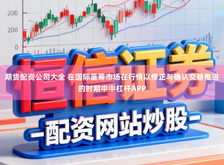 期货配资公司大全 在国际蓝筹市场在行情以修正与确认交替推进的时期中中杠杆APP