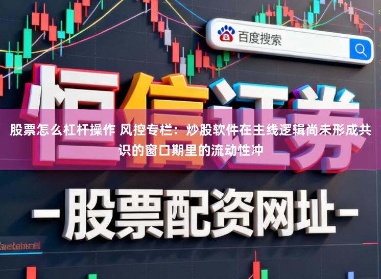 股票怎么杠杆操作 风控专栏：炒股软件在主线逻辑尚未形成共识的窗口期里的流动性冲