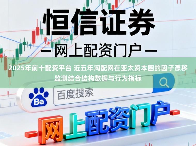 2025年前十配资平台 近五年淘配网在亚太资本圈的因子漂移监测结合结构数据与行为指标