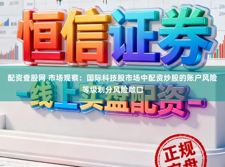 配资查股网 市场观察：国际科技股市场中配资炒股的账户风险等级划分风险敞口