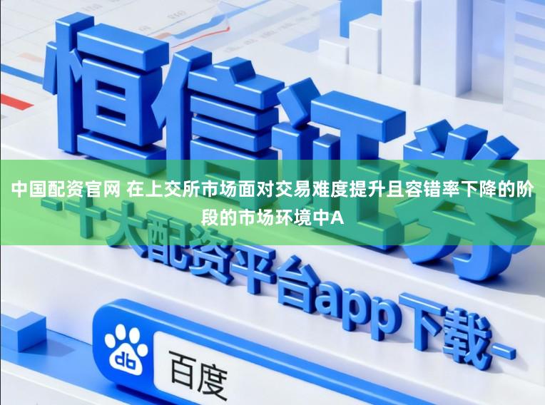 中国配资官网 在上交所市场面对交易难度提升且容错率下降的阶段的市场环境中A