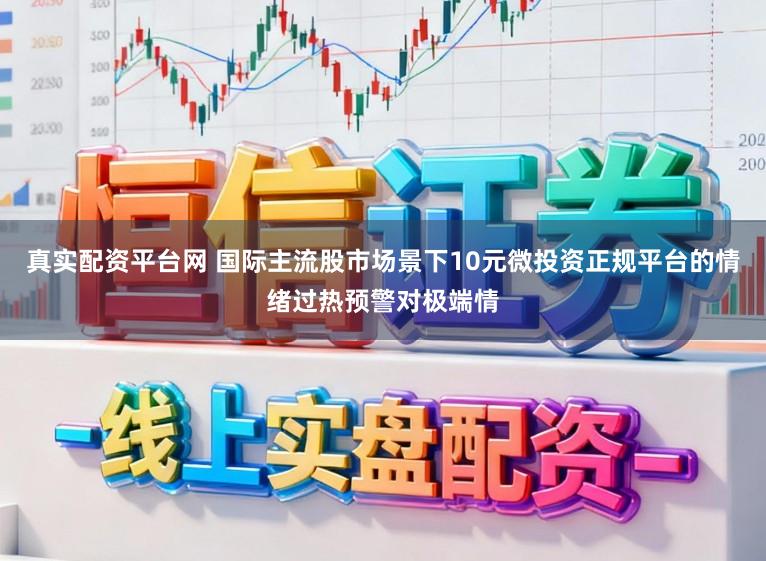真实配资平台网 国际主流股市场景下10元微投资正规平台的情绪过热预警对极端情