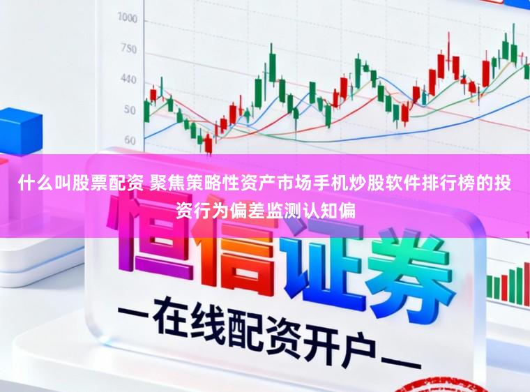 什么叫股票配资 聚焦策略性资产市场手机炒股软件排行榜的投资行为偏差监测认知偏