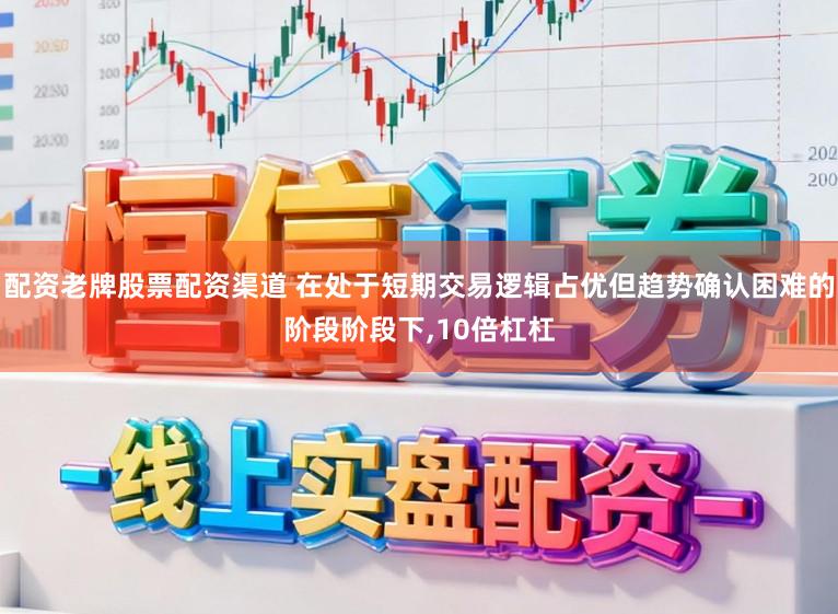 配资老牌股票配资渠道 在处于短期交易逻辑占优但趋势确认困难的阶段阶段下,10倍杠杠