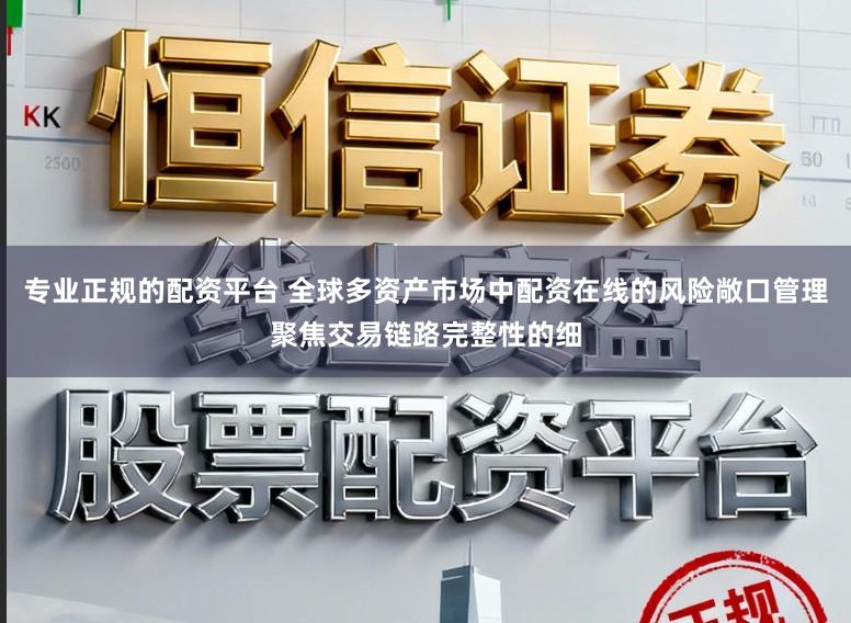 专业正规的配资平台 全球多资产市场中配资在线的风险敞口管理聚焦交易链路完整性的细