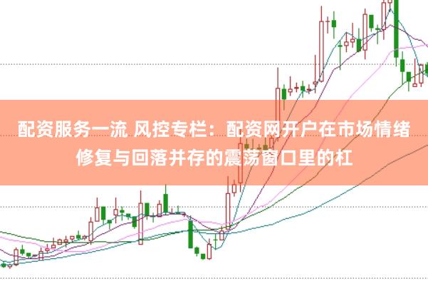 配资服务一流 风控专栏：配资网开户在市场情绪修复与回落并存的震荡窗口里的杠