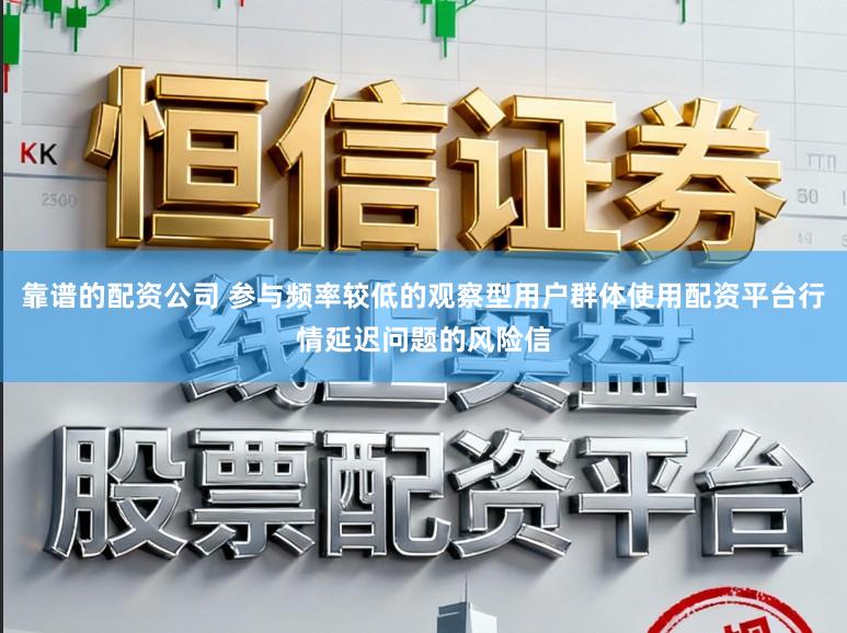 靠谱的配资公司 参与频率较低的观察型用户群体使用配资平台行情延迟问题的风险信