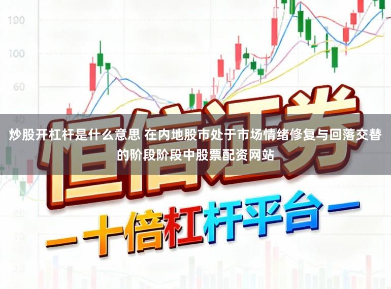 炒股开杠杆是什么意思 在内地股市处于市场情绪修复与回落交替的阶段阶段中股票配资网站
