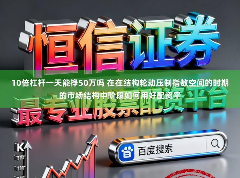 10倍杠杆一天能挣50万吗 在在结构轮动压制指数空间的时期的市场结构中阶段如何用好配资平