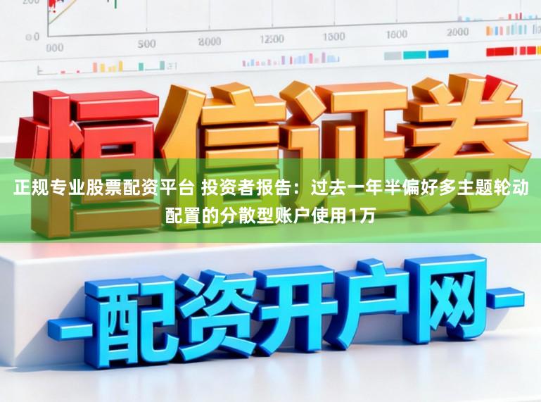 正规专业股票配资平台 投资者报告：过去一年半偏好多主题轮动配置的分散型账户使用1万
