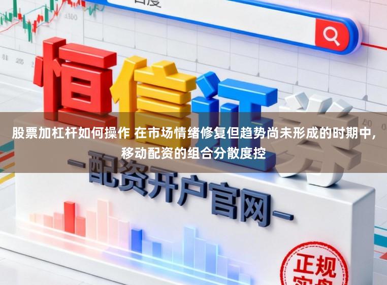 股票加杠杆如何操作 在市场情绪修复但趋势尚未形成的时期中,移动配资的组合分散度控