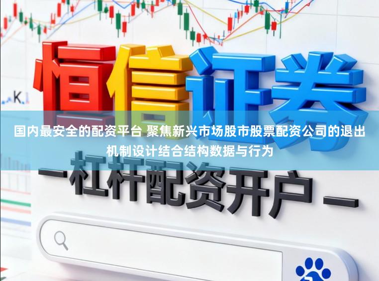 国内最安全的配资平台 聚焦新兴市场股市股票配资公司的退出机制设计结合结构数据与行为
