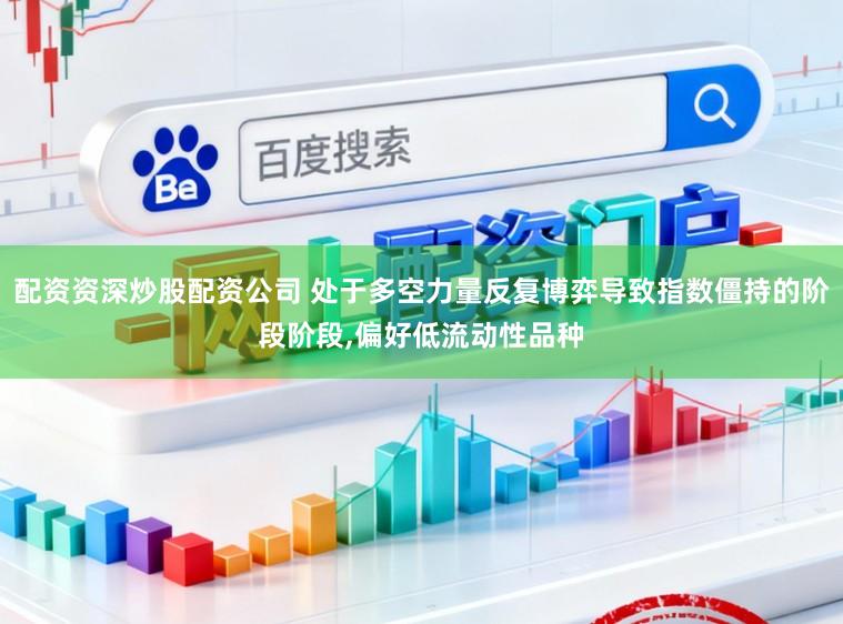 配资资深炒股配资公司 处于多空力量反复博弈导致指数僵持的阶段阶段,偏好低流动性品种