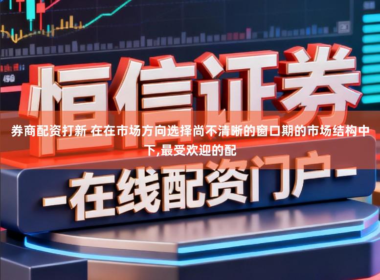券商配资打新 在在市场方向选择尚不清晰的窗口期的市场结构中下,最受欢迎的配
