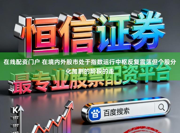 在线配资门户 在境内外股市处于指数运行中枢反复震荡但个股分化加剧的阶段的走