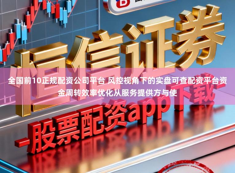 全国前10正规配资公司平台 风控视角下的实盘可查配资平台资金周转效率优化从服务提供方与使