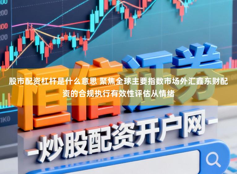 股市配资杠杆是什么意思 聚焦全球主要指数市场外汇鑫东财配资的合规执行有效性评估从情绪