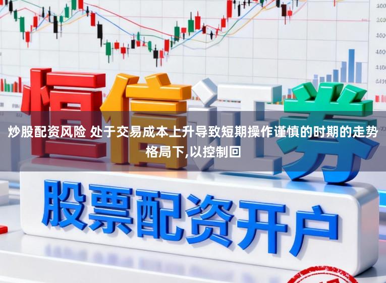 炒股配资风险 处于交易成本上升导致短期操作谨慎的时期的走势格局下,以控制回
