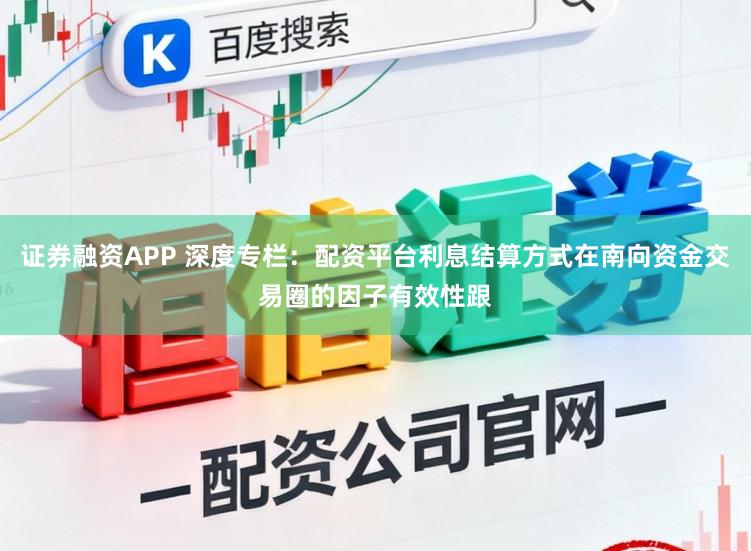证券融资APP 深度专栏：配资平台利息结算方式在南向资金交易圈的因子有效性跟