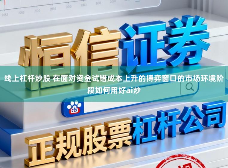 线上杠杆炒股 在面对资金试错成本上升的博弈窗口的市场环境阶段如何用好ai炒