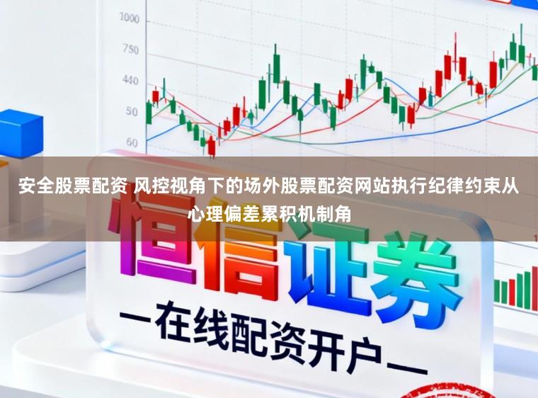 安全股票配资 风控视角下的场外股票配资网站执行纪律约束从心理偏差累积机制角