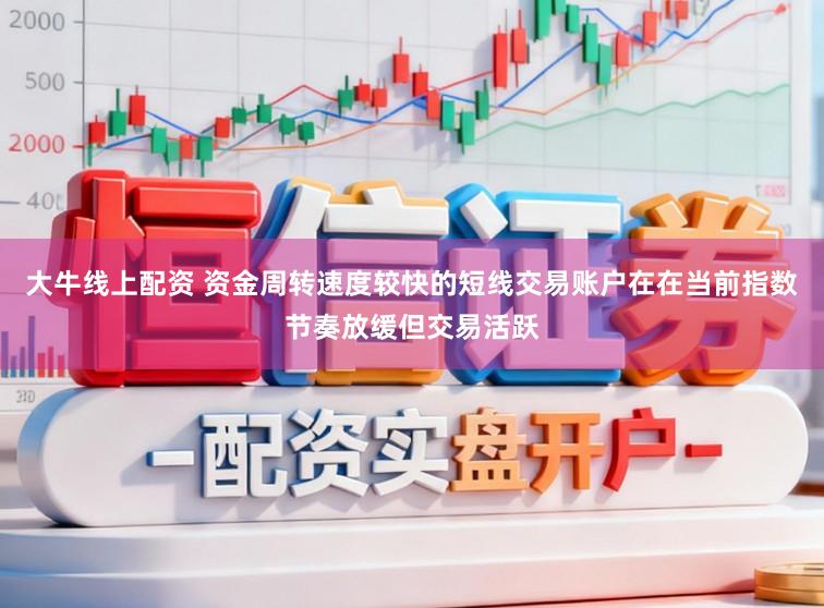 大牛线上配资 资金周转速度较快的短线交易账户在在当前指数节奏放缓但交易活跃
