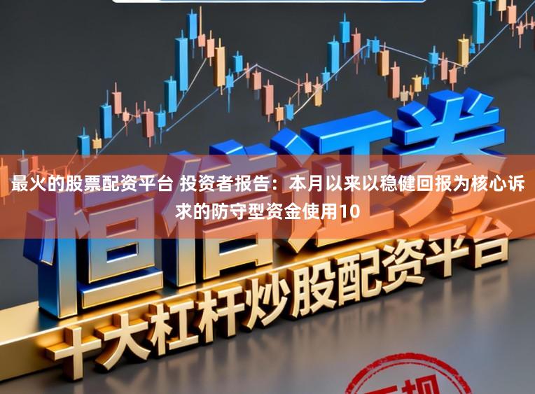 最火的股票配资平台 投资者报告：本月以来以稳健回报为核心诉求的防守型资金使用10