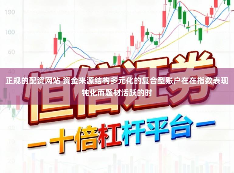 正规的配资网站 资金来源结构多元化的复合型账户在在指数表现钝化而题材活跃的时