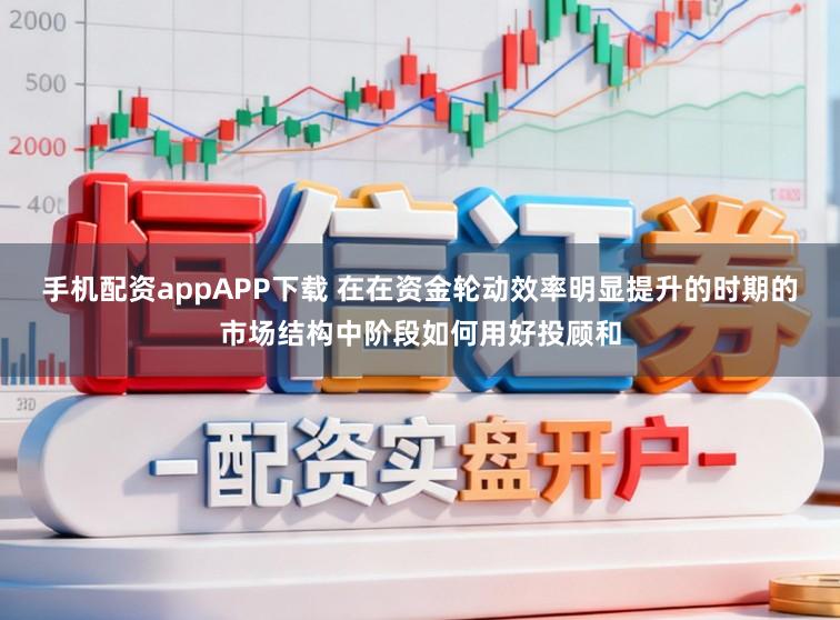 手机配资appAPP下载 在在资金轮动效率明显提升的时期的市场结构中阶段如何用好投顾和