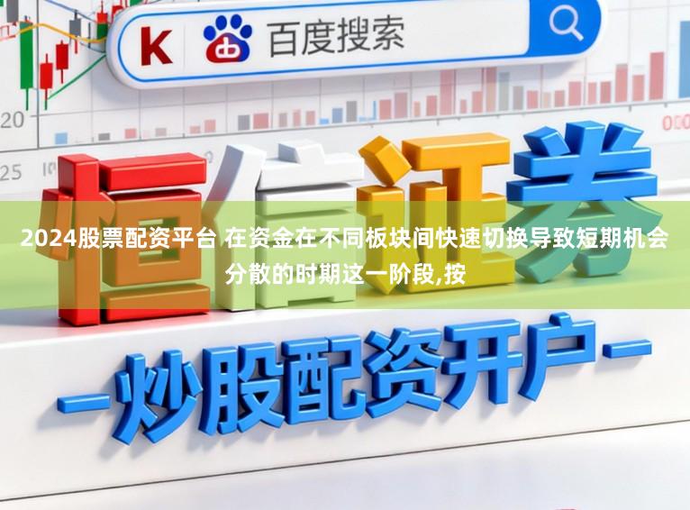 2024股票配资平台 在资金在不同板块间快速切换导致短期机会分散的时期这一阶段,按