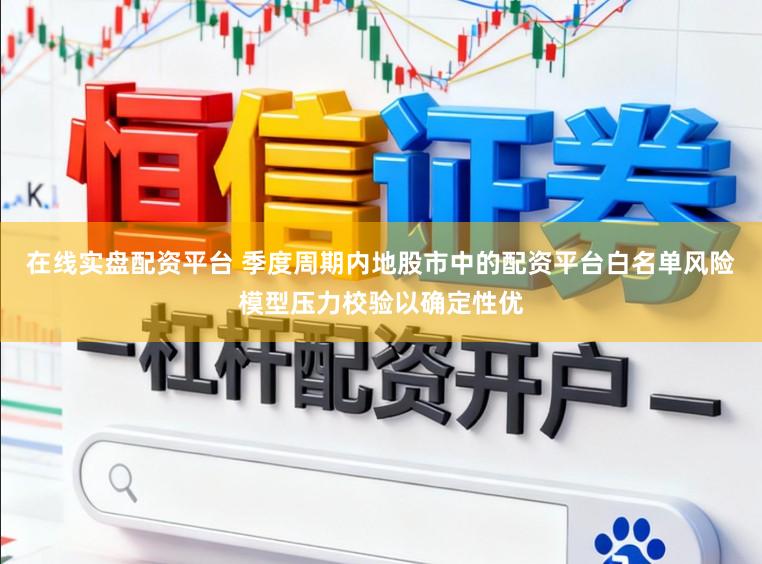 在线实盘配资平台 季度周期内地股市中的配资平台白名单风险模型压力校验以确定性优